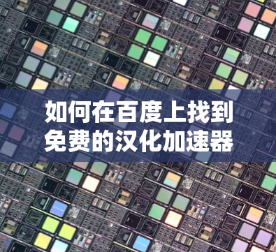 如何在百度上找到免费的汉化加速器?推荐方法全解析 如何在百度上找到免费的汉化加速器?推荐方法全解析