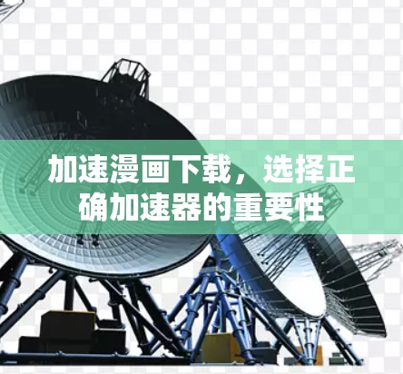 加速漫画下载,选择正确加速器的重要性 加速漫画下载,选择正确加速器的重要性