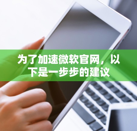 为了加速微软官网，以下是一步步的建议