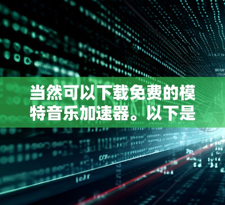 当然可以下载免费的模特音乐加速器。以下是一些步骤和注意事项