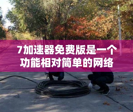 7加速器免费版是一个功能相对简单的网络加速工具，旨在帮助用户提升基本的网络速度和设置。以下是其主要功能和特点