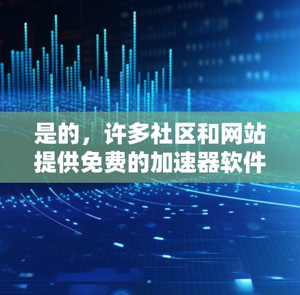 是的,许多社区和网站提供免费的加速器软件,这些加速器通常用于解决编程或开发过程中性能问题。以下是几个常见的免费加速器软件推荐 是的,许多社区和网站提供免费的加速器软件,这些加速器通常用于解决编程或开发过程中性能问题。以下是几个常见的免费加速器软件推荐