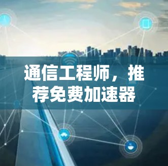 通信工程师,推荐免费加速器,提升网络速度的必备工具 通信工程师,推荐免费加速器,提升网络速度的必备工具