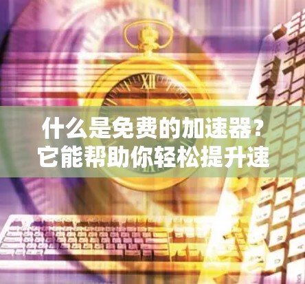 什么是免费的加速器?它能帮助你轻松提升速度! 什么是免费的加速器?它能帮助你轻松提升速度!