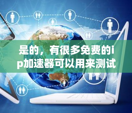 是的,有很多免费的ip加速器可以用来测试和优化网络,以下是一些常见的免费工具,它们通常支持在线加速和免费使用 是的,有很多免费的ip加速器可以用来测试和优化网络,以下是一些常见的免费工具,它们通常支持在线加速和免费使用