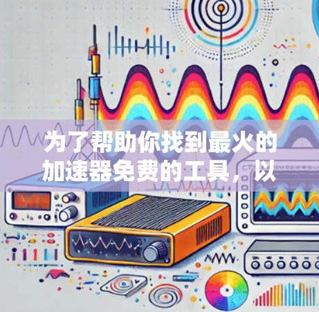 为了帮助你找到最火的加速器免费的工具,以下是整理后的信息 为了帮助你找到最火的加速器免费的工具,以下是整理后的信息