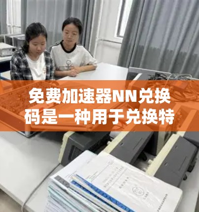 免费加速器NN兑换码是一种用于兑换特定奖励或资源的代码,通常可以在特定的平台或渠道中获取。以下是对NN兑换码的详细介绍