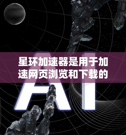 星环加速器是用于加速网页浏览和下载的免费软件,它可以帮助用户提高网页加载速度和下载速度。如果你正在寻找免费加速器,可以考虑以下步骤来获取星环加速器
