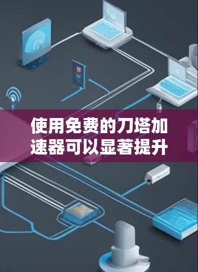 使用免费的刀塔加速器可以显著提升游戏体验,但需谨慎使用以避免负面影响。以下是详细的步骤指南