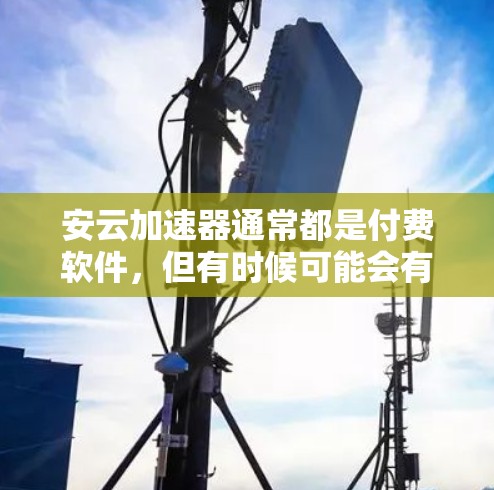 安云加速器通常都是付费软件,但有时候可能会有免费版或折扣活动供用户下载。为了确认安云加速器的免费版是否真的存在,建议您直接访问安云官网或联系客服确认