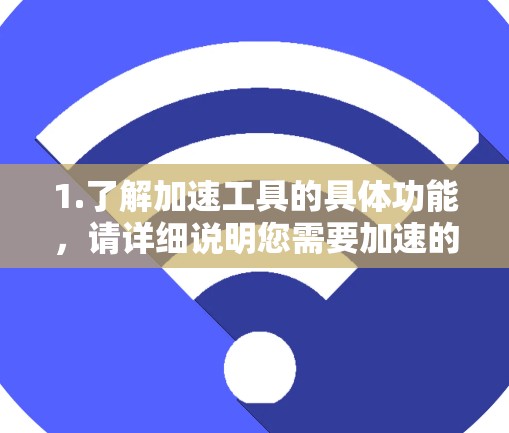 1.了解加速工具的具体功能,请详细说明您需要加速的资源类型(如网页、下载、视频等)以及您对加速工具的期望(如稳定、功能全面、适合特定格式等)这样可以更精准地推荐适合的加速工具