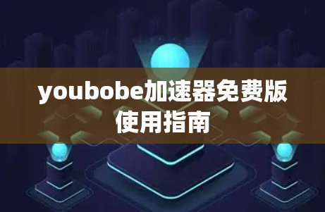 youbobe加速器免费版使用指南 youbobe加速器免费版使用指南