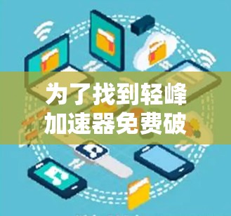 为了找到轻峰加速器免费破解版的安装和使用方法,建议以下步骤 为了找到轻峰加速器免费破解版的安装和使用方法,建议以下步骤