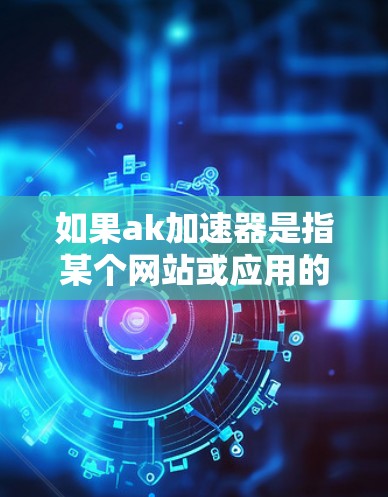如果ak加速器是指某个网站或应用的加速功能,您可以通过以下方法获取信息 如果ak加速器是指某个网站或应用的加速功能,您可以通过以下方法获取信息