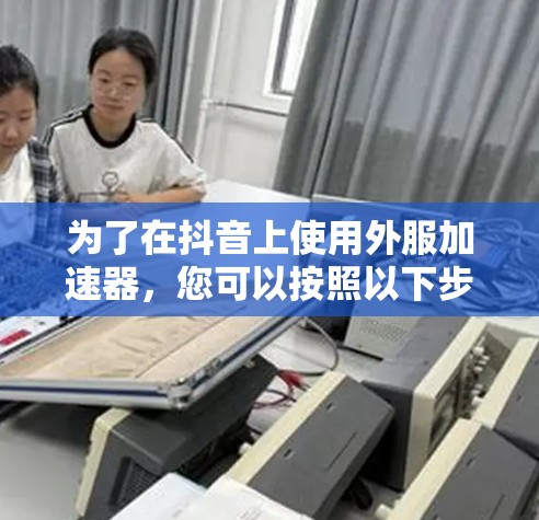 为了在抖音上使用外服加速器,您可以按照以下步骤操作