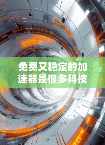免费又稳定的加速器是很多科技爱好者和开发者常用的工具。以下是一些常见的免费且稳定的加速器推荐,它们在效率提升和稳定运行方面表现优异