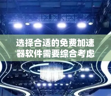 选择合适的免费加速器软件需要综合考虑多个因素,以确保安全和高效。以下是详细的步骤建议
