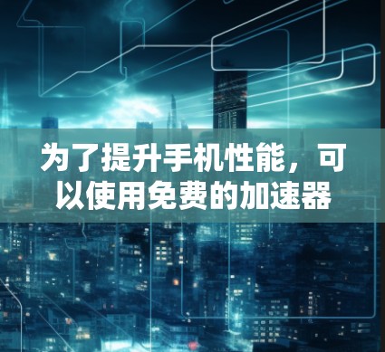 为了提升手机性能,可以使用免费的加速器工具。以下是一些可靠的方法和工具