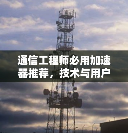 通信工程师必用加速器推荐,技术与用户体验的完美结合