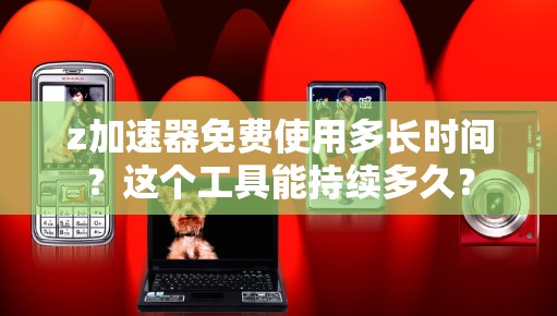 z加速器免费使用多长时间？这个工具能持续多久？