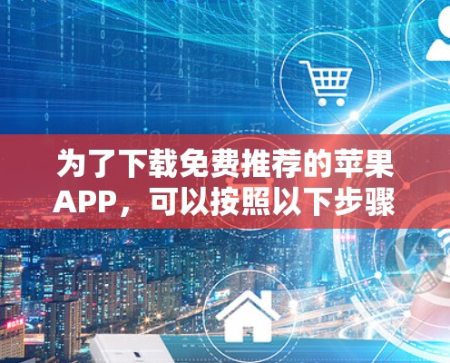 为了下载免费推荐的苹果APP,可以按照以下步骤进行
