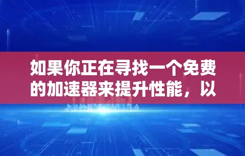如果你正在寻找一个免费的加速器来提升性能,以下是一些推荐的工具和方法