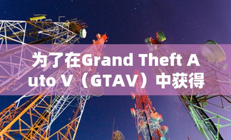 为了在Grand Theft Auto V（GTAV）中获得更快的加速，以下是一些可行的步骤