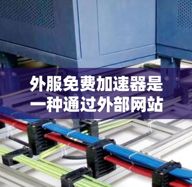 外服免费加速器是一种通过外部网站加速访问网络资源的技术,旨在帮助用户更高效地使用互联网。以下是对该主题的总结和建议 外服免费加速器是一种通过外部网站加速访问网络资源的技术,旨在帮助用户更高效地使用互联网。以下是对该主题的总结和建议