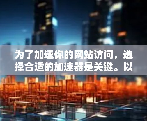 为了加速你的网站访问,选择合适的加速器是关键。以下是详细的步骤指南