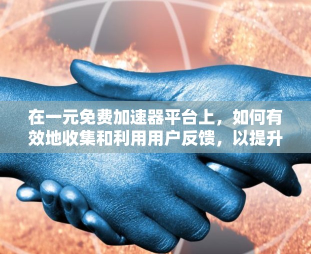 在一元免费加速器平台上,如何有效地收集和利用用户反馈,以提升用户体验,可以按照以下步骤进行