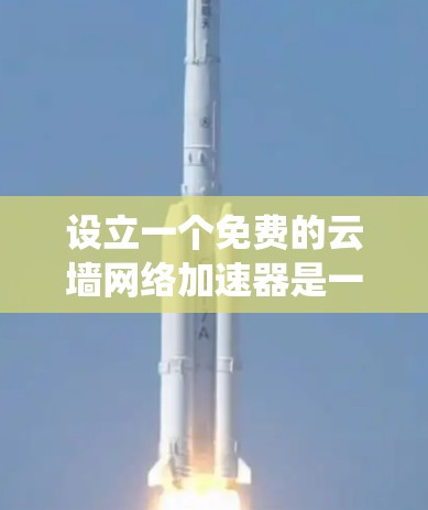 设立一个免费的云墙网络加速器是一个细致而重要的步骤,涉及多个方面的配置和选择。以下是一个详细且系统化的指南,帮助您完成这一过程