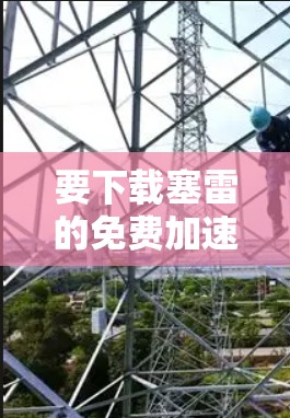 要下载塞雷的免费加速器,您可以按照以下步骤操作