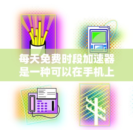 每天免费时段加速器是一种可以在手机上快速升级游戏和应用的工具。以下是一些适合你的情况
