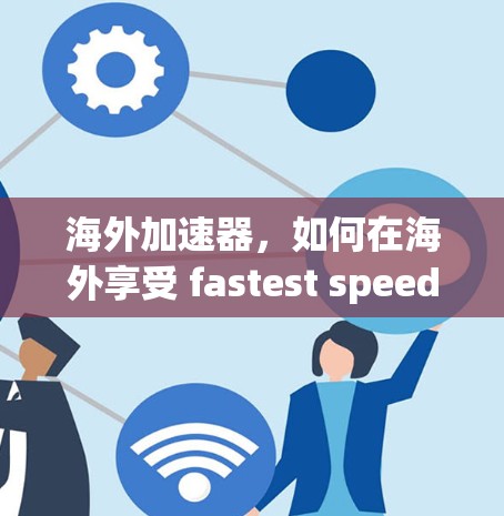 海外加速器,如何在海外享受 fastest speeds with Android