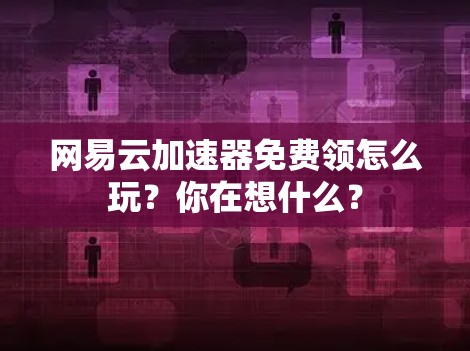 网易云加速器免费领怎么玩?你在想什么?