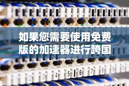 如果您需要使用免费版的加速器进行跨国网络连接,以下是一些推荐的工具和方法