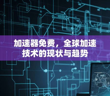 加速器免费,全球加速技术的现状与趋势