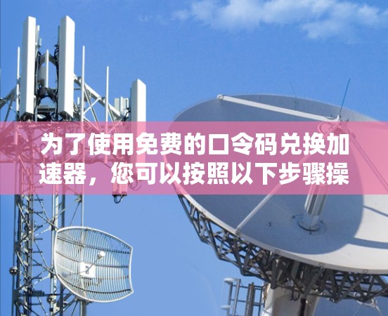 为了使用免费的口令码兑换加速器，您可以按照以下步骤操作