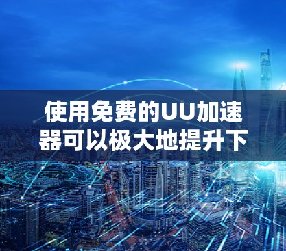 使用免费的UU加速器可以极大地提升下载效率，以下是使用这些工具的常见步骤