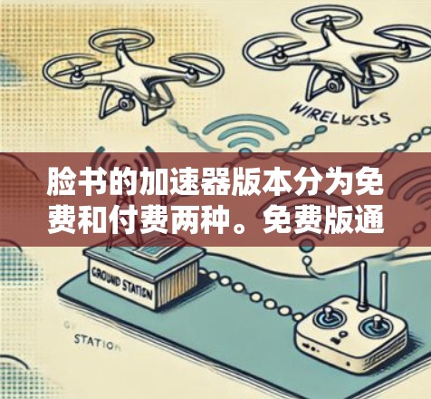 脸书的加速器版本分为免费和付费两种。免费版通常只能处理一些基本功能，如搜索、下载、文件上传等，但无法直接加速视频、直播或其他高级任务