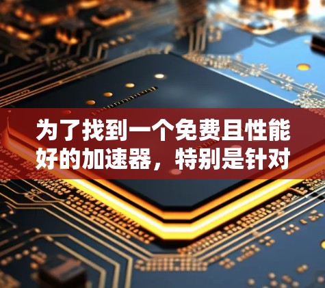 为了找到一个免费且性能好的加速器,特别是针对Web的需求,以下是一些推荐和建议