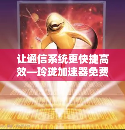 让通信系统更快捷高效—玲珑加速器免费使用指南 让通信系统更快捷高效—玲珑加速器免费使用指南