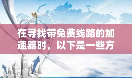在寻找带免费线路的加速器时,以下是一些方法和推荐,帮助你获取到免费流量或流量包 在寻找带免费线路的加速器时,以下是一些方法和推荐,帮助你获取到免费流量或流量包