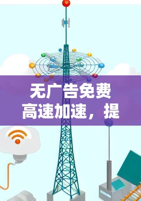 无广告免费高速加速，提升通信效率的终极选择