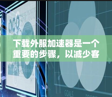 下载外服加速器是一个重要的步骤，以减少客户端延迟。以下是一些选择外服加速器的建议，根据你的需求和环境进行选择