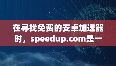 在寻找免费的安卓加速器时，speedup.com是一个非常推荐的选择。它提供多种功能，包括下载、搜索和分享，免费使用，且没有明显的广告，符合免费用户的需求。以下是该网站的主要信息