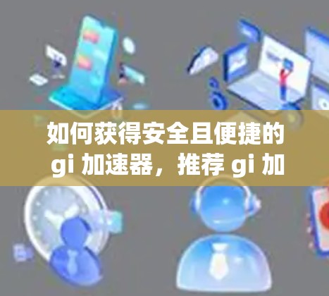 如何获得安全且便捷的 gi 加速器，推荐 gi 加速器使用指南