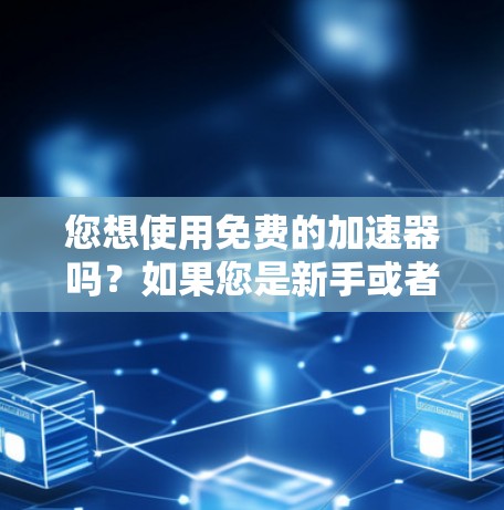 您想使用免费的加速器吗？如果您是新手或者对加速器不太熟悉，下面是一些免费的加速器推荐和使用指南，希望能帮到您