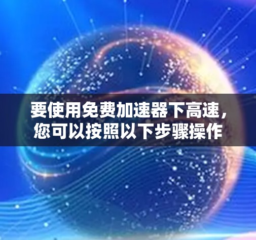 要使用免费加速器下高速，您可以按照以下步骤操作