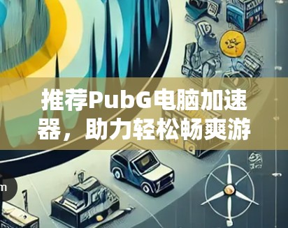 推荐PubG电脑加速器，助力轻松畅爽游戏